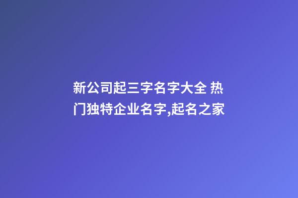 新公司起三字名字大全 热门独特企业名字,起名之家